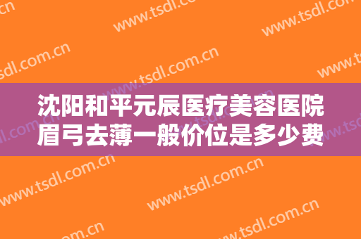 沈阳和平元辰医疗美容医院眉弓去薄一般价位是多少费用?多长时间恢复?