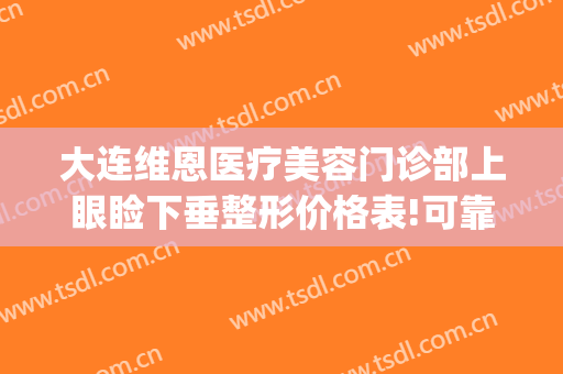 大连维恩医疗美容门诊部上眼睑下垂整形价格表!可靠吗?(大连维恩医疗美容医院)