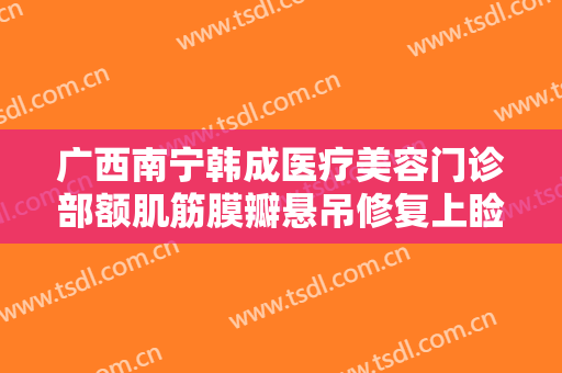 广西南宁韩成医疗美容门诊部额肌筋膜瓣悬吊修复上睑下垂大楷需要多少钱?怎么样?