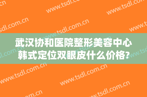 武汉协和医院整形美容中心韩式定位双眼皮什么价格?多长时间恢复?(武汉协和医院割双眼皮费用)