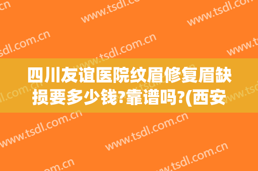 四川友谊医院纹眉修复眉缺损要多少钱?靠谱吗?(西安哪家医院可以纹眉)