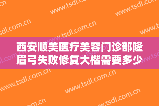 西安顺美医疗美容门诊部隆眉弓失败修复大楷需要多少钱?怎么样?