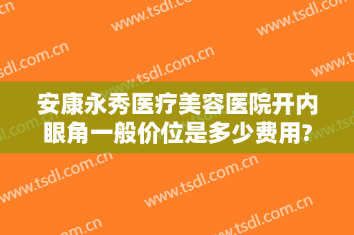 安康永秀医疗美容医院开内眼角一般价位是多少费用?需要多久恢复?