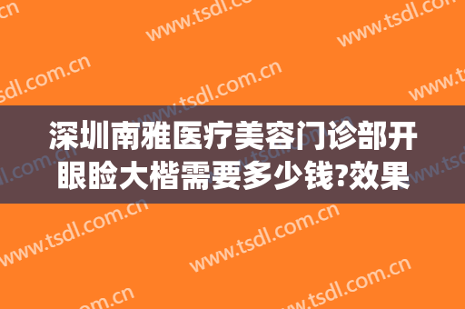 深圳南雅医疗美容门诊部开眼睑大楷需要多少钱?效果怎么样?(深圳南雅医疗美容门诊部好不好)