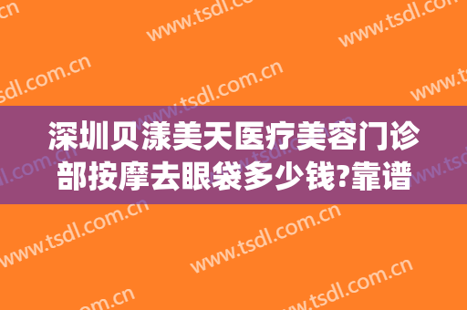 深圳贝漾美天医疗美容门诊部按摩去眼袋多少钱?靠谱吗?(贝漾美天医疗美容招聘)