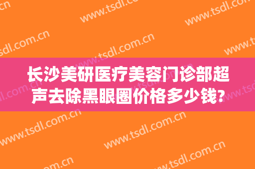 长沙美研医疗美容门诊部超声去除黑眼圈价格多少钱?好不好?(医美消黑眼圈)
