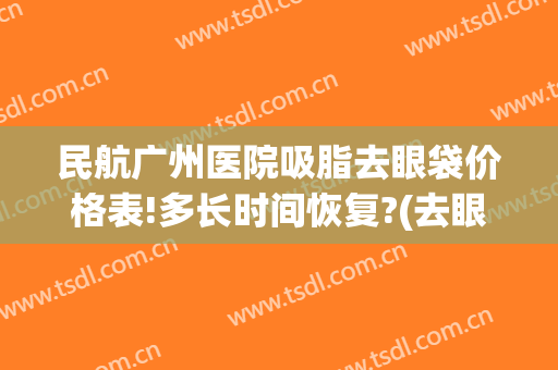 民航广州医院吸脂去眼袋价格表!多长时间恢复?(去眼袋吸脂多少钱)