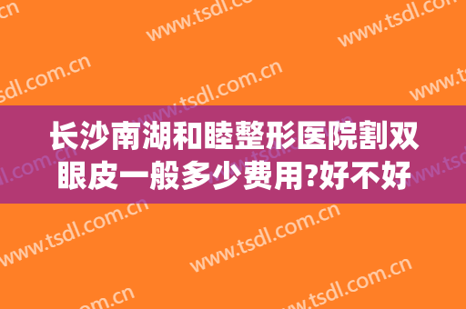 长沙南湖和睦整形医院割双眼皮一般多少费用?好不好?(长沙公立医院割双眼皮价格)