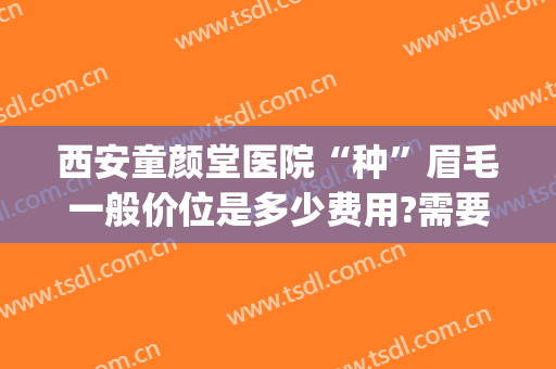 西安童颜堂医院“种”眉毛一般价位是多少费用?需要多久恢复?(做眉毛要多少钱)
