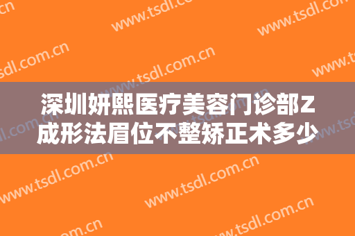 深圳妍熙医疗美容门诊部Z成形法眉位不整矫正术多少钱?有哪些优势?