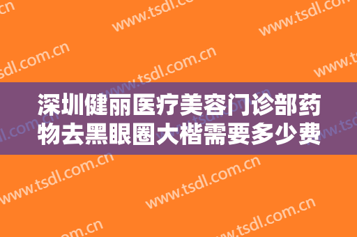 深圳健丽医疗美容门诊部药物去黑眼圈大楷需要多少费用?效果怎么样?