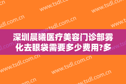 深圳晨曦医疗美容门诊部雾化去眼袋需要多少费用?多长时间恢复?
