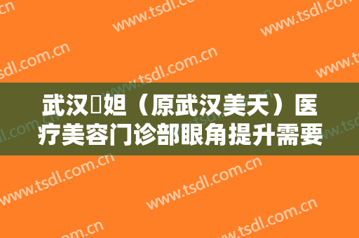 武汉媄妲（原武汉美天）医疗美容门诊部眼角提升需要多少费用?效果怎么样?