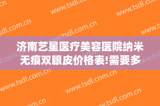 济南艺星医疗美容医院纳米无痕双眼皮价格表!需要多久恢复?(济南艺星割双眼皮怎么样)