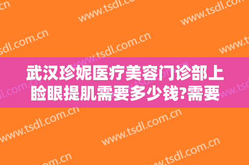 武汉珍妮医疗美容门诊部上睑眼提肌需要多少钱?需要多久恢复?
