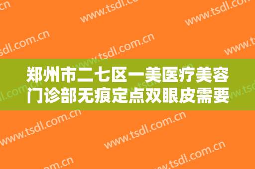 郑州市二七区一美医疗美容门诊部无痕定点双眼皮需要多少钱?需要多久恢复?