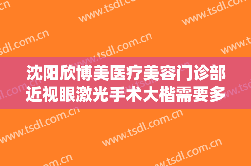 沈阳欣博美医疗美容门诊部近视眼激光手术大楷需要多少钱?怎么样?(沈阳匠欣医疗美容整形医院)