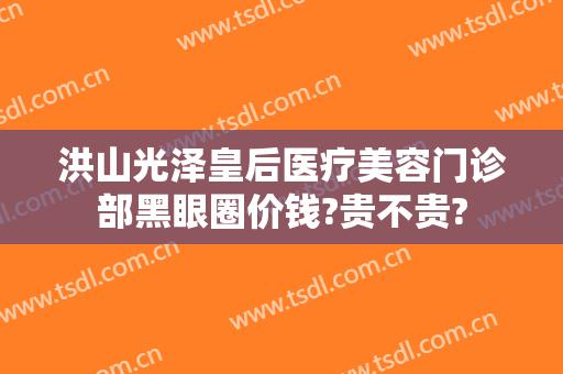 洪山光泽皇后医疗美容门诊部黑眼圈价钱?贵不贵?