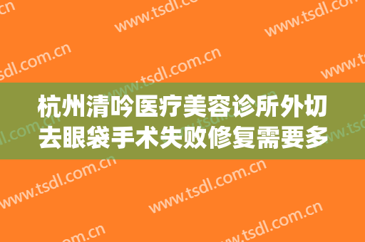 杭州清吟医疗美容诊所外切去眼袋手术失败修复需要多少钱?怎么样?(杭州去眼袋手术费用)