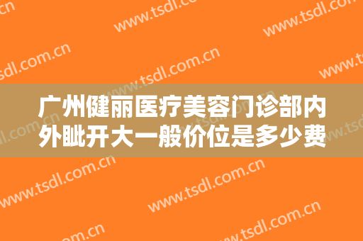 广州健丽医疗美容门诊部内外眦开大一般价位是多少费用?效果怎么样?