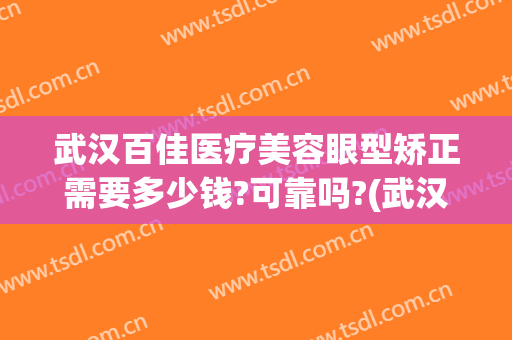 武汉百佳医疗美容眼型矫正需要多少钱?可靠吗?(武汉百佳医疗美容眼型矫正需要多少钱?可靠吗知乎)