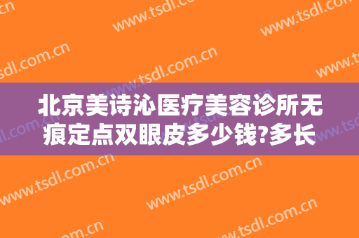 北京美诗沁医疗美容诊所无痕定点双眼皮多少钱?多长时间恢复?