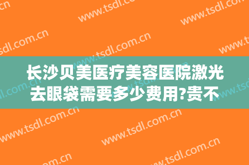 长沙贝美医疗美容医院激光去眼袋需要多少费用?贵不贵?(长沙贝美医疗美容门诊部价格表)