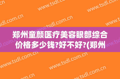 郑州童颜医疗美容眼部综合价格多少钱?好不好?(郑州眼部整形手术费用)
