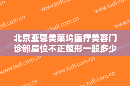 北京亚馨美莱坞医疗美容门诊部眉位不正整形一般多少钱?贵不贵?