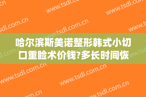 哈尔滨斯美诺整形韩式小切口重睑术价钱?多长时间恢复?(哈尔滨斯美诺整形医院)