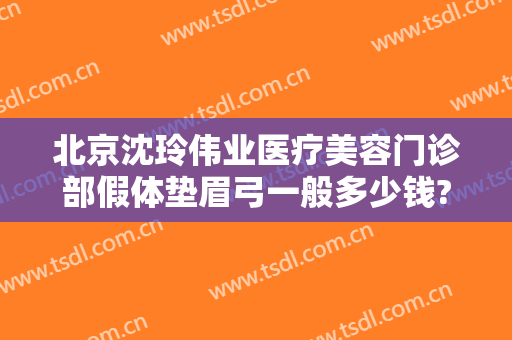 北京沈玲伟业医疗美容门诊部假体垫眉弓一般多少钱?靠谱吗?