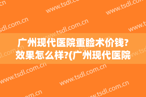 广州现代医院重睑术价钱?效果怎么样?(广州现代医院重睑术价钱?效果怎么样啊)