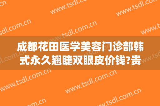 成都花田医学美容门诊部韩式永久翘睫双眼皮价钱?贵不贵?(成都市割双眼皮)