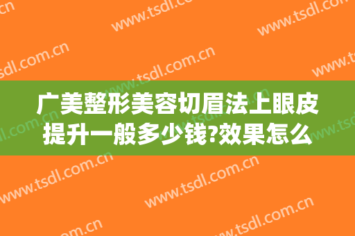 广美整形美容切眉法上眼皮提升一般多少钱?效果怎么样?(广州广大整形医院割双眼皮)
