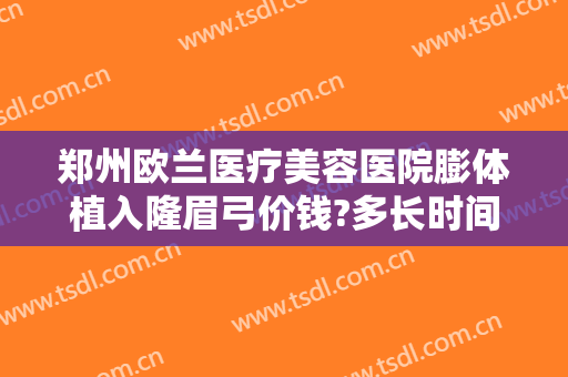 郑州欧兰医疗美容医院膨体植入隆眉弓价钱?多长时间恢复?