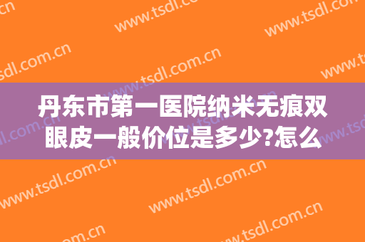 丹东市第一医院纳米无痕双眼皮一般价位是多少?怎么样?(丹东第一医院整形好吗)