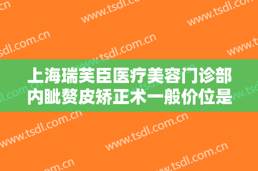 上海瑞芙臣医疗美容门诊部内眦赘皮矫正术一般价位是多少钱?好不好?