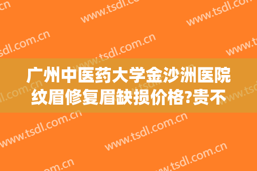 广州中医药大学金沙洲医院纹眉修复眉缺损价格?贵不贵?(广州黄埔区纹眉哪家好)