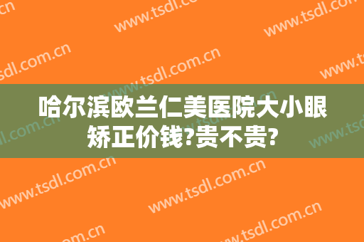 哈尔滨欧兰仁美医院大小眼矫正价钱?贵不贵?