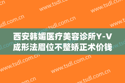 西安韩媚医疗美容诊所Y-V成形法眉位不整矫正术价钱?好不好?(阜阳韩美美莱整形医院)