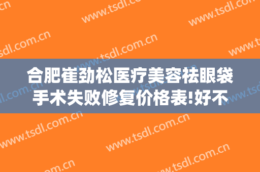合肥崔劲松医疗美容祛眼袋手术失败修复价格表!好不好?(合肥崔劲松整形美容医院)