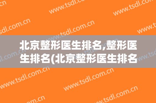 北京整形医生排名,整形医生排名(北京整形医生排名,整形医生排名第一)
