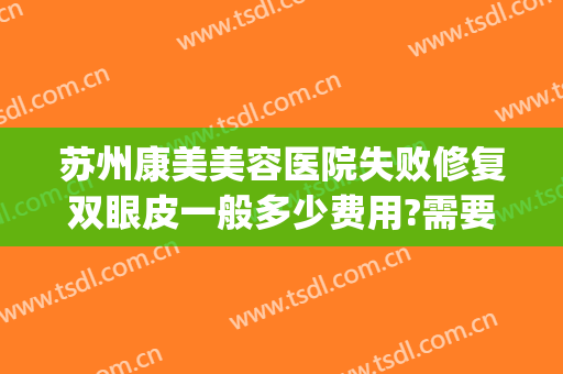 苏州康美美容医院失败修复双眼皮一般多少费用?需要多久恢复?(苏州康美医院整形)