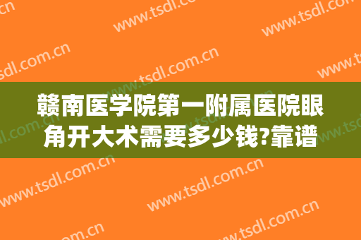 赣南医学院第一附属医院眼角开大术需要多少钱?靠谱吗?(赣州附属医院双眼皮)