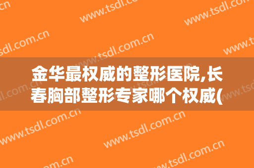 金华最权威的整形医院,长春胸部整形专家哪个权威(金华三甲医院美容整形科)