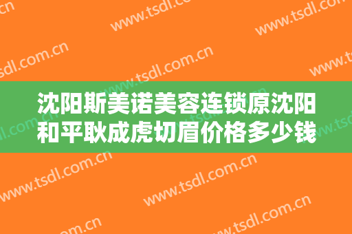 沈阳斯美诺美容连锁原沈阳和平耿成虎切眉价格多少钱?可靠吗?