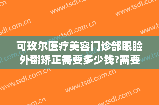 可玫尔医疗美容门诊部眼睑外翻矫正需要多少钱?需要多久恢复?(下眼睑外翻修复手术多少钱)