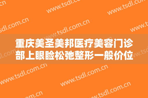 重庆美圣美邦医疗美容门诊部上眼睑松弛整形一般价位是多少?好不好?