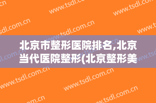 北京市整形医院排名,北京当代医院整形(北京整形美容医院排名前十)