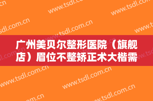 广州美贝尔整形医院（旗舰店）眉位不整矫正术大楷需要多少钱?有哪些优势?